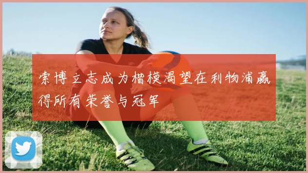 索博立志成为楷模渴望在利物浦赢得所有荣誉与冠军