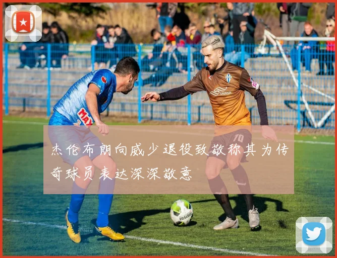 杰伦布朗向威少退役致敬称其为传奇球员表达深深敬意