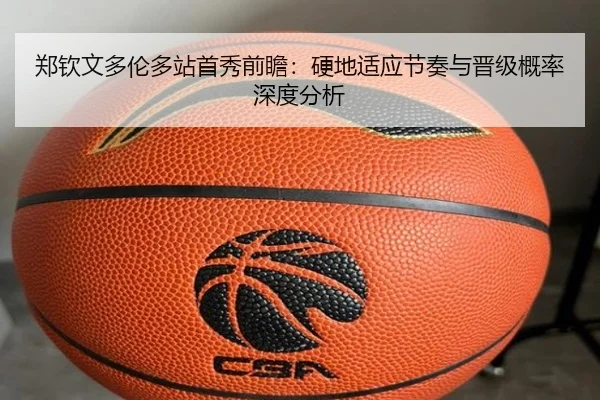 郑钦文多伦多站首秀前瞻：硬地适应节奏与晋级概率深度分析