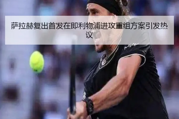萨拉赫复出首发在即利物浦进攻重组方案引发热议