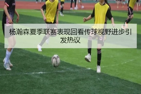 杨瀚森夏季联赛表现回看传球视野进步引发热议