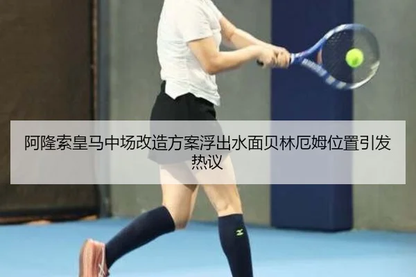 阿隆索皇马中场改造方案浮出水面贝林厄姆位置引发热议