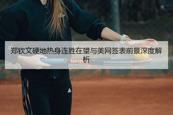 郑钦文硬地热身连胜在望与美网签表前景深度解析