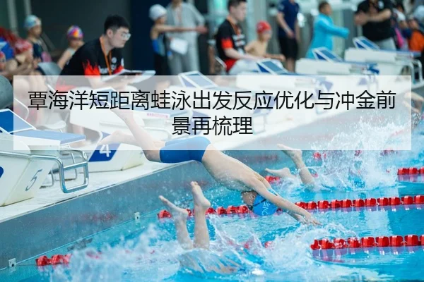 覃海洋短距离蛙泳出发反应优化与冲金前景再梳理
