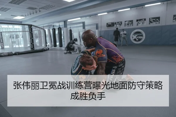 张伟丽卫冕战训练营曝光地面防守策略成胜负手