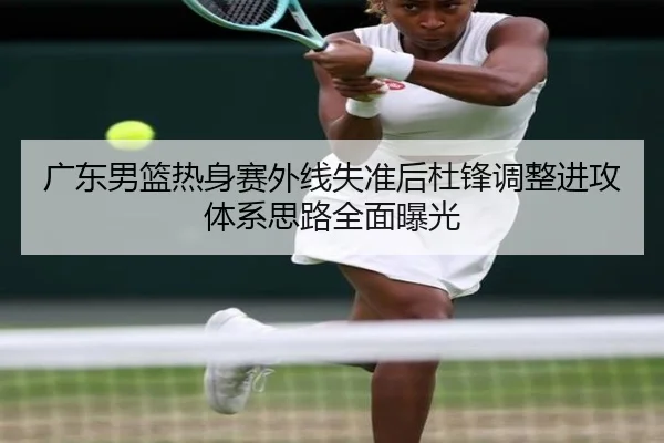 广东男篮热身赛外线失准后杜锋调整进攻体系思路全面曝光