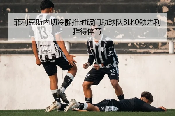 菲利克斯内切冷静推射破门助球队3比0领先利雅得体育